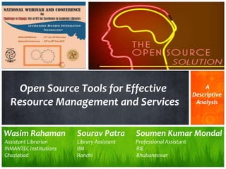 Open Source Tools for Effective
Resource Management and Services
A
Descriptive
Analysis
Wasim Rahaman Sourav Patra Soumen Kumar Mondal
Assistant Librarian Library Assistant Professional Assistant
INMANTEC Institutions IIM RIE
Ghaziabad Ranchi Bhubaneswar
 