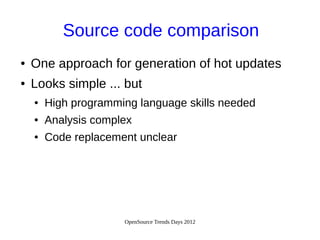 OpenSource Trends Days 2012
Source code comparison
● One approach for generation of hot updates
● Looks simple ... but
● High programming language skills needed
● Analysis complex
● Code replacement unclear
 