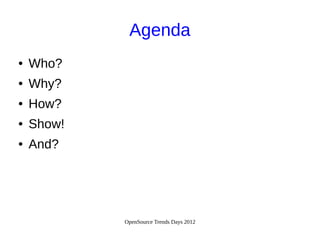 OpenSource Trends Days 2012
Agenda
● Who?
● Why?
● How?
● Show!
● And?
 