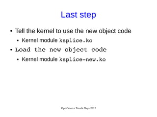 OpenSource Trends Days 2012
Last step
● Tell the kernel to use the new object code
● Kernel module ksplice.ko
● Load the new object code
● Kernel module ksplice­new.ko
 