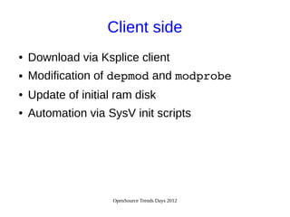 OpenSource Trends Days 2012
Client side
● Download via Ksplice client
● Modification of depmod and modprobe
● Update of initial ram disk
● Automation via SysV init scripts
 