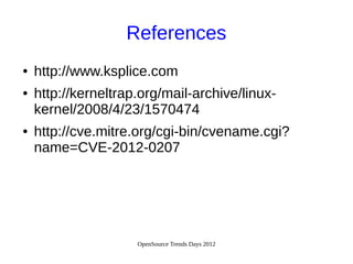 OpenSource Trends Days 2012
References
● http://www.ksplice.com
● http://kerneltrap.org/mail-archive/linux-
kernel/2008/4/23/1570474
● http://cve.mitre.org/cgi-bin/cvename.cgi?
name=CVE-2012-0207
 