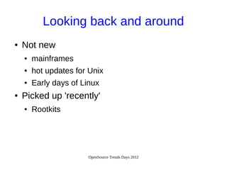OpenSource Trends Days 2012
Looking back and around
● Not new
● mainframes
● hot updates for Unix
● Early days of Linux
● Picked up 'recently'
● Rootkits
 