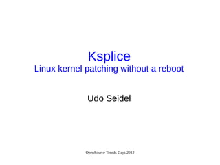 OpenSource Trends Days 2012
Ksplice
Linux kernel patching without a reboot
Udo Seidel
 
