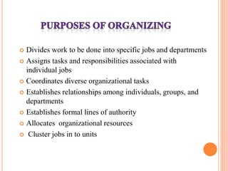  Divides work to be done into specific jobs and departments
 Assigns tasks and responsibilities associated with
individual jobs
 Coordinates diverse organizational tasks
 Establishes relationships among individuals, groups, and
departments
 Establishes formal lines of authority
 Allocates organizational resources
 Cluster jobs in to units
 
