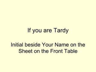 If you are Tardy
Initial beside Your Name on the
Sheet on the Front Table
 