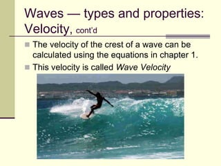 Waves — types and properties:
Velocity, cont’d
 The velocity of the crest of a wave can be
calculated using the equations in chapter 1.
 This velocity is called Wave Velocity
 