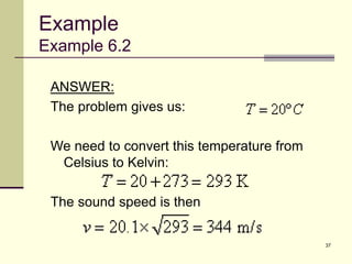 37
ANSWER:
The problem gives us:
We need to convert this temperature from
Celsius to Kelvin:
The sound speed is then
Example
Example 6.2
 