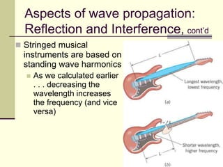 68
Aspects of wave propagation:
Reflection and Interference, cont’d
 Stringed musical
instruments are based on
standing wave harmonics
 As we calculated earlier
. . . decreasing the
wavelength increases
the frequency (and vice
versa)
 