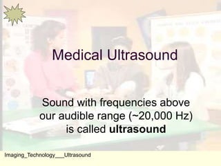 Medical Ultrasound
Sound with frequencies above
our audible range (~20,000 Hz)
is called ultrasound
Imaging_Technology___Ultrasound
 