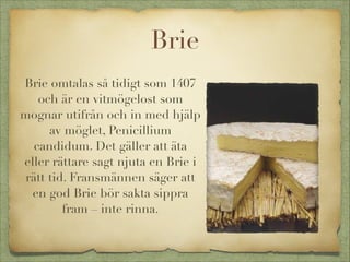 Brie


Brie omtalas så tidigt som 1407
och är en vitmögelost som
mognar utifrån och in med hjälp
av möglet, Penicillium
candidum. Det gäller att äta
eller rättare sagt njuta en Brie i
rätt tid. Fransmännen säger att
en god Brie bör sakta sippra
fram – inte rinna.

 