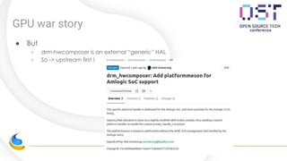 GPU war story
● But
○ drm-hwcomposer is an external “generic” HAL
○ So -> upstream first !
 