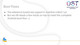 Boot Flows
● The reference board are support in mainline U-Boot o/
● But we still needs a few hacks on top to meet the complete
Android boot flow :-(
 