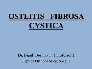OSTEITIS FIBROSA
CYSTICA
Dr. Bipul Borthakur ( Professor )
Dept of Orthopaedics, SMCH
 