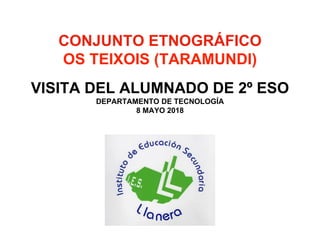 CONJUNTO ETNOGRÁFICO
OS TEIXOIS (TARAMUNDI)
VISITA DEL ALUMNADO DE 2º ESO
DEPARTAMENTO DE TECNOLOGÍA
8 MAYO 2018
 