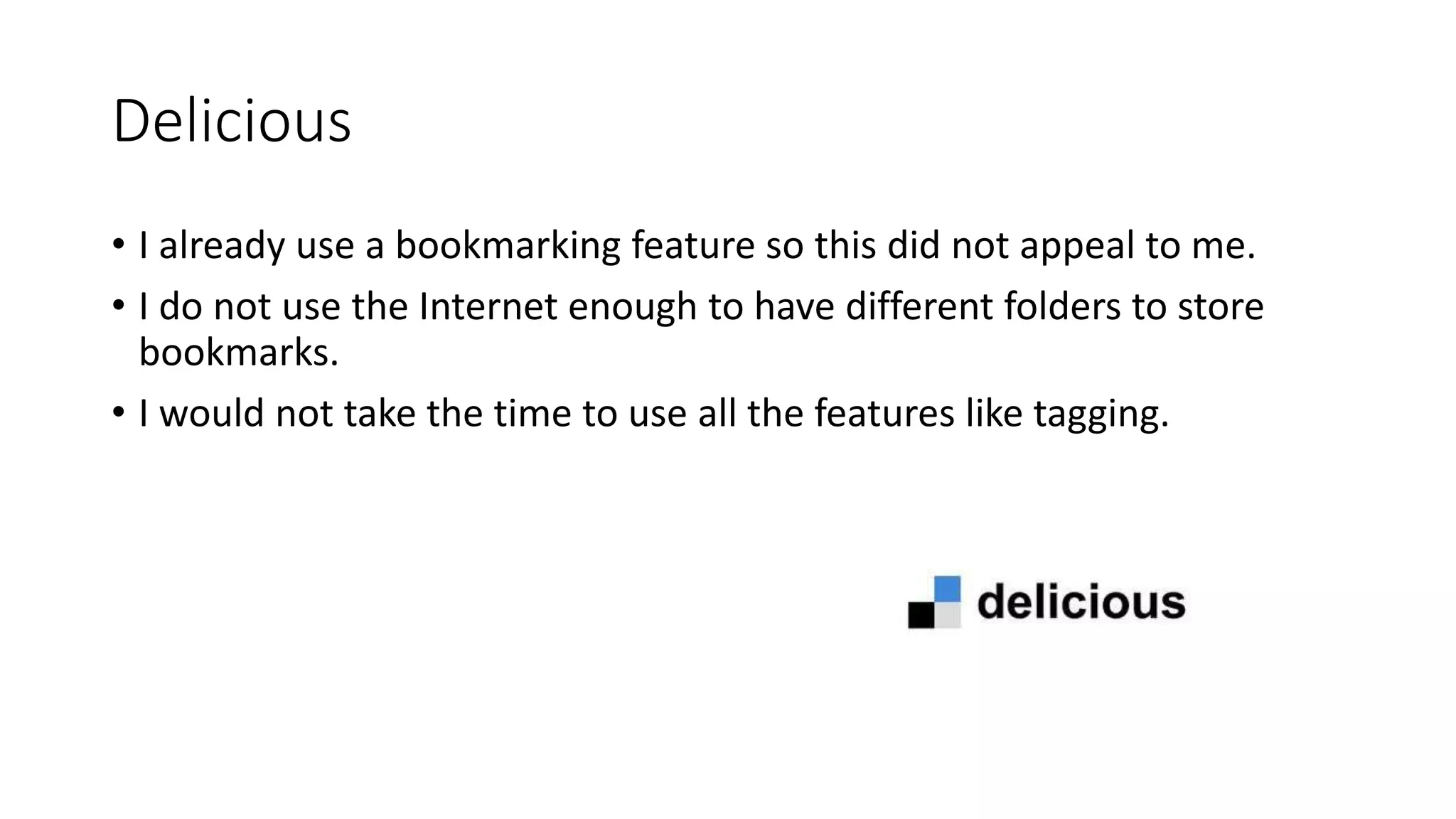 Delicious
• I already use a bookmarking feature so this did not appeal to me.
• I do not use the Internet enough to have different folders to store
bookmarks.
• I would not take the time to use all the features like tagging.
 