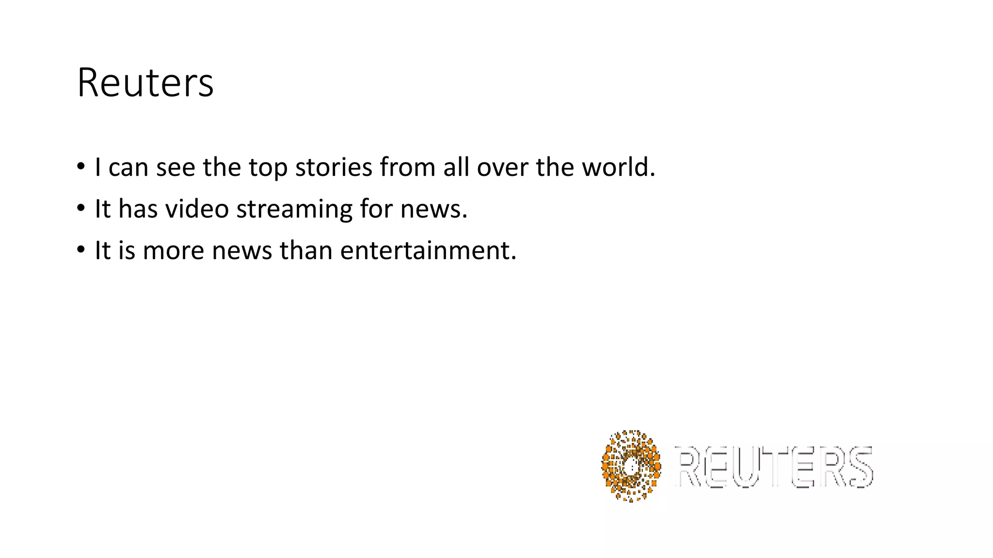 Reuters
• I can see the top stories from all over the world.
• It has video streaming for news.
• It is more news than entertainment.
 