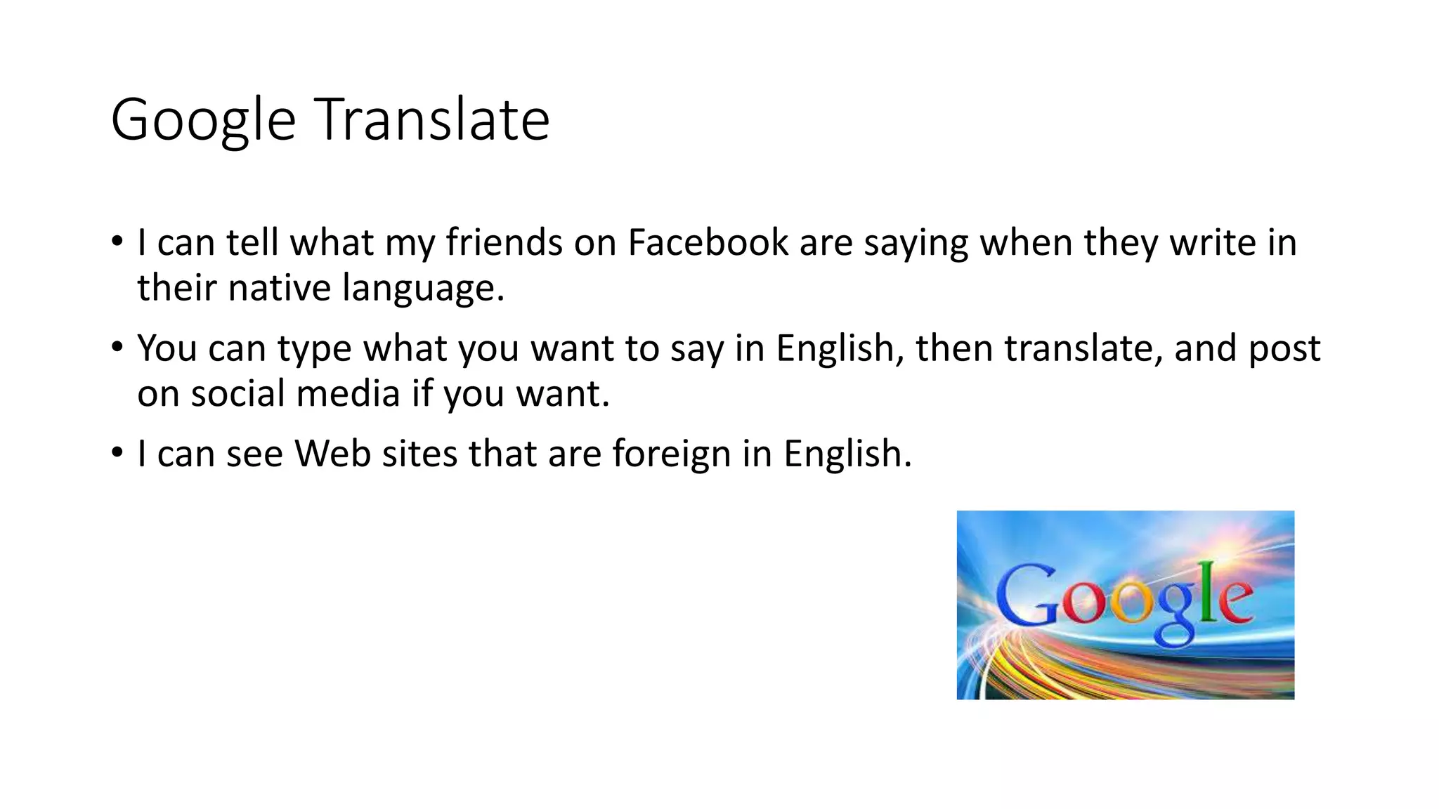 Google Translate
• I can tell what my friends on Facebook are saying when they write in
their native language.
• You can type what you want to say in English, then translate, and post
on social media if you want.
• I can see Web sites that are foreign in English.
 