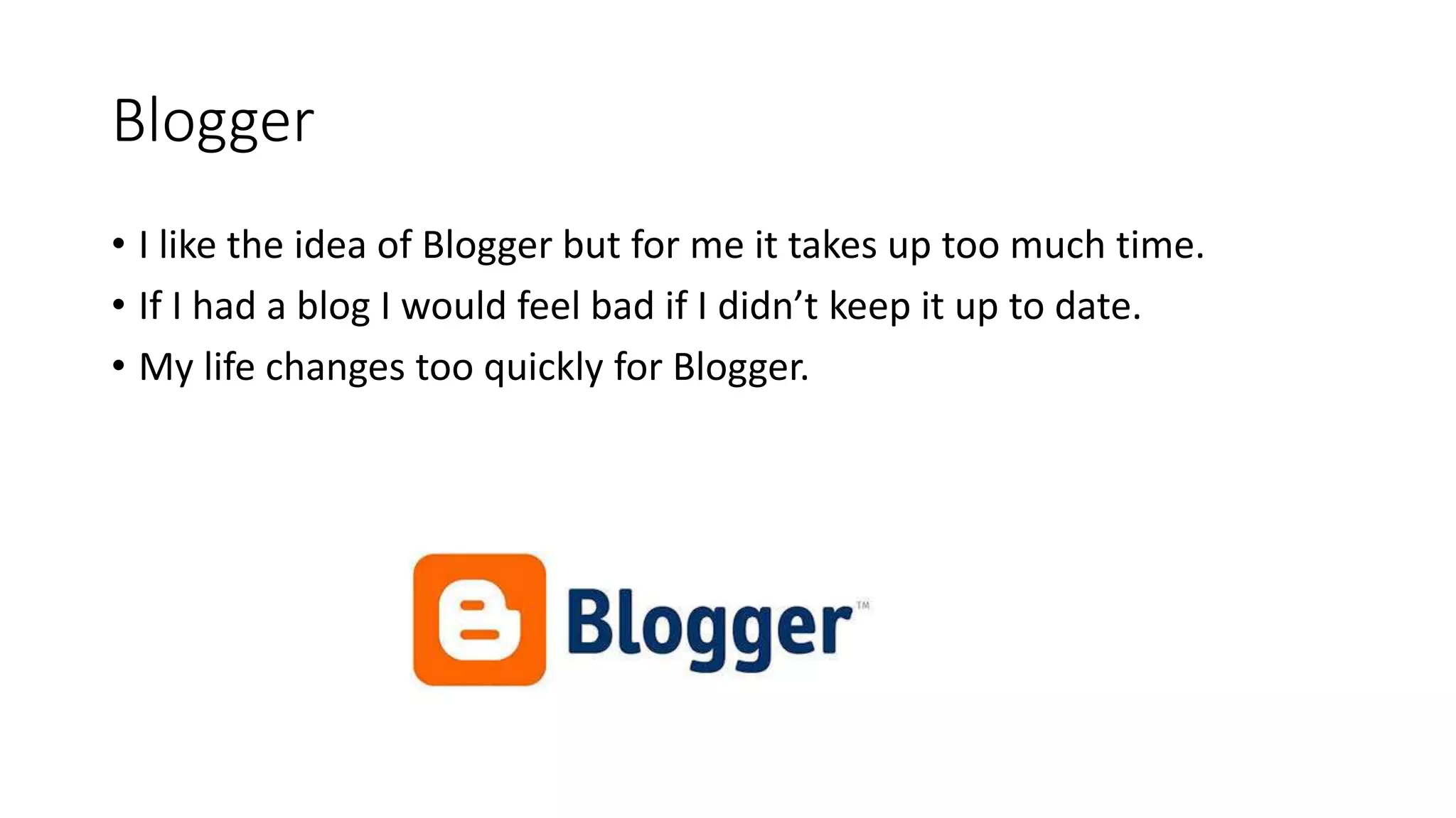 Blogger
• I like the idea of Blogger but for me it takes up too much time.
• If I had a blog I would feel bad if I didn’t keep it up to date.
• My life changes too quickly for Blogger.
 