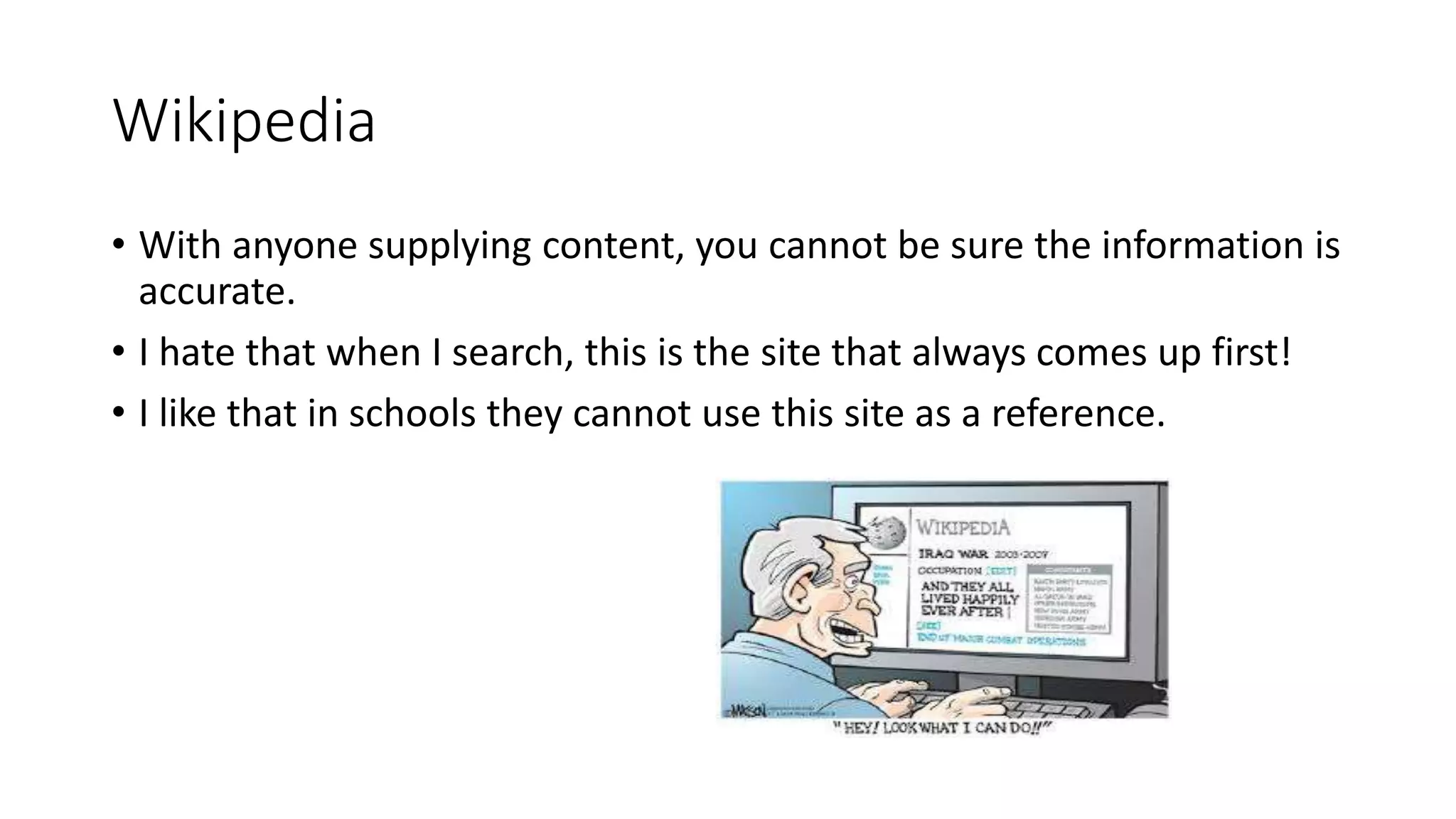 Wikipedia
• With anyone supplying content, you cannot be sure the information is
accurate.
• I hate that when I search, this is the site that always comes up first!
• I like that in schools they cannot use this site as a reference.
 