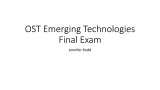 OST Emerging Technologies
Final Exam
Jennifer Rudd
 