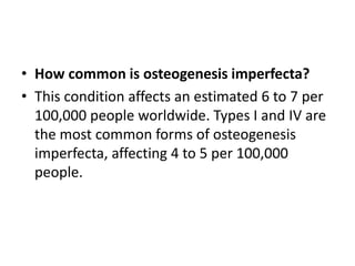 • How common is osteogenesis imperfecta?
• This condition affects an estimated 6 to 7 per
100,000 people worldwide. Types I and IV are
the most common forms of osteogenesis
imperfecta, affecting 4 to 5 per 100,000
people.

 
