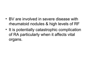 • BV are involved in severe disease with
rheumatoid nodules & high levels of RF
• It is potentially catastrophic complication
of RA particularly when it affects vital
organs.
 