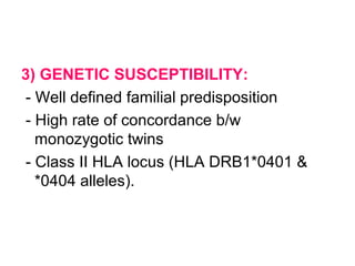 3) GENETIC SUSCEPTIBILITY:
- Well defined familial predisposition
- High rate of concordance b/w
monozygotic twins
- Class II HLA locus (HLA DRB1*0401 &
*0404 alleles).
 