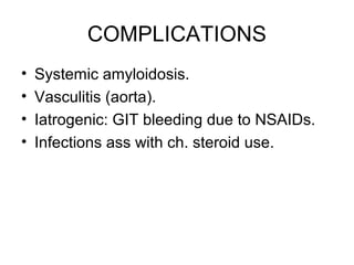 COMPLICATIONS
• Systemic amyloidosis.
• Vasculitis (aorta).
• Iatrogenic: GIT bleeding due to NSAIDs.
• Infections ass with ch. steroid use.
 