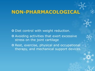 NON-PHARMACOLOGICAL


 Diet control with weight reduction.
 Avoiding activities that exert excessive
  stress on the joint cartilage
 Rest, exercise, physical and occupational
  therapy, and mechanical support devices.
 