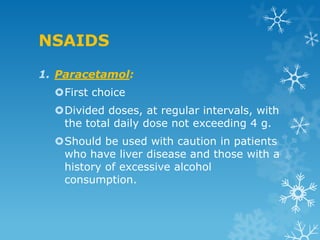 NSAIDS
1. Paracetamol:
  First choice
  Divided doses, at regular intervals, with
   the total daily dose not exceeding 4 g.
  Should be used with caution in patients
   who have liver disease and those with a
   history of excessive alcohol
   consumption.
 