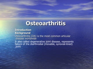 Osteoarthritis
Introduction
Background
Osteoarthritis )OA( is the most common articular
.disease worldwide
It also called degenerative joint disease, represents
failure of the diarthrodial )movable, synovial-lined(
.joint
 