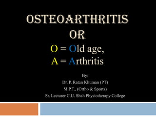 OSTEOARTHRITIS
     OR
    O = Old age,
    A = Arthritis
                      By:
           Dr. P. Ratan Khuman (PT)
            M.P.T., (Ortho & Sports)
  Sr. Lecturer C.U. Shah Physiotherapy College
 