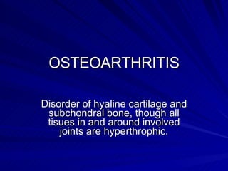 OSTEOARTHRITIS Disorder of hyaline cartilage and subchondral bone, though all tisues in and around involved joints are hyperthrophic. 