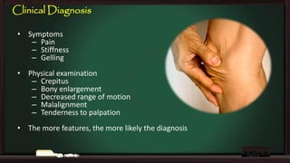 Clinical Diagnosis
• Symptoms
– Pain
– Stiffness
– Gelling
• Physical examination
– Crepitus
– Bony enlargement
– Decreased range of motion
– Malalignment
– Tenderness to palpation
• The more features, the more likely the diagnosis

 