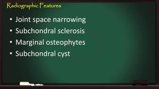Radiographic Features

•
•
•
•

Joint space narrowing
Subchondral sclerosis
Marginal osteophytes
Subchondral cyst

 