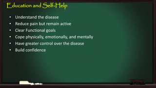 Education and Self-Help
•
•
•
•
•
•

Understand the disease
Reduce pain but remain active
Clear Functional goals
Cope physically, emotionally, and mentally
Have greater control over the disease
Build confidence

 