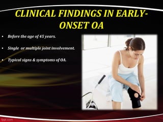 CLINICAL FINDINGS IN EARLY-
ONSET OA
• Before the age of 45 years.
• Single or multiple joint involvement.
• Typical signs & symptoms of OA.
 