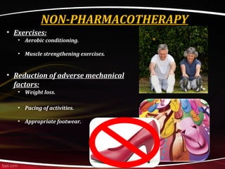 NON-PHARMACOTHERAPY
• Exercises:
• Aerobic conditioning.
• Muscle strengthening exercises.
• Reduction of adverse mechanical
factors:
• Weight loss.
• Pacing of activities.
• Appropriate footwear.
 