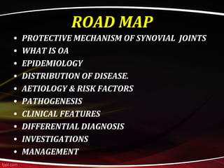 ROAD MAP
• PROTECTIVE MECHANISM OF SYNOVIAL JOINTS
• WHAT IS OA
• EPIDEMIOLOGY
• DISTRIBUTION OF DISEASE.
• AETIOLOGY & RISK FACTORS
• PATHOGENESIS
• CLINICAL FEATURES
• DIFFERENTIAL DIAGNOSIS
• INVESTIGATIONS
• MANAGEMENT
 