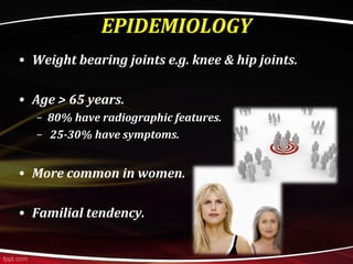 EPIDEMIOLOGY
• Weight bearing joints e.g. knee & hip joints.
• Age > 65 years.
– 80% have radiographic features.
– 25-30% have symptoms.
• More common in women.
• Familial tendency.
 