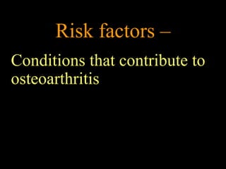 Risk factors –
Conditions that contribute to
osteoarthritis
 