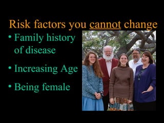 • Family history
of disease
• Increasing Age
• Being female
Risk factors you cannot change
 