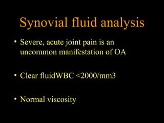 Synovial fluid analysis
• Severe, acute joint pain is an
uncommon manifestation of OA
• Clear fluidWBC <2000/mm3
• Normal viscosity
 