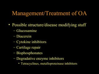 Management/Treatment of OA
• Possible structure/disease modifying stuff
– Glucosamine
– Diacerein
– Cytokine inhibitors
– Cartilage repair
– Bisphosphonates
– Degradative enzyme inhibitors
• Tetracyclines, metalloproteinase inhibitors
 