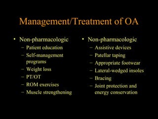 Management/Treatment of OA
• Non-pharmacologic
– Patient education
– Self-management
programs
– Weight loss
– PT/OT
– ROM exercises
– Muscle strengthening
• Non-pharmacologic
– Assistive devices
– Patellar taping
– Appropriate footwear
– Lateral-wedged insoles
– Bracing
– Joint protection and
energy conservation
 
