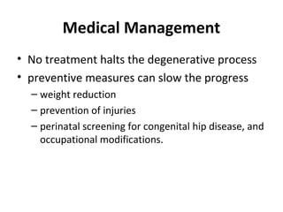 Medical Management
• No treatment halts the degenerative process
• preventive measures can slow the progress
– weight reduction
– prevention of injuries
– perinatal screening for congenital hip disease, and
occupational modifications.
 