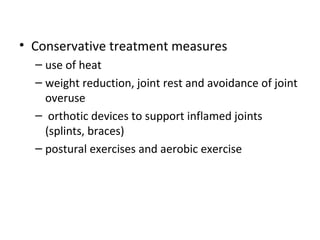 • Conservative treatment measures
– use of heat
– weight reduction, joint rest and avoidance of joint
overuse
– orthotic devices to support inflamed joints
(splints, braces)
– postural exercises and aerobic exercise
 