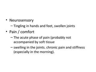 • Neurosensory
– Tingling in hands and feet, swollen joints
• Pain / comfort
– The acute phase of pain (probably not
accompanied by soft tissue
– swelling in the joints. chronic pain and stiffness
(especially in the morning).
 