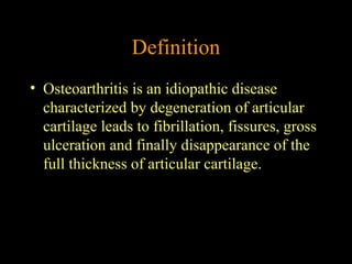 Definition
• Osteoarthritis is an idiopathic disease
characterized by degeneration of articular
cartilage leads to fibrillation, fissures, gross
ulceration and finally disappearance of the
full thickness of articular cartilage.
 